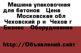 Машина упаковочная для батонов › Цена ­ 15 000 - Московская обл., Чеховский р-н, Чехов г. Бизнес » Оборудование   